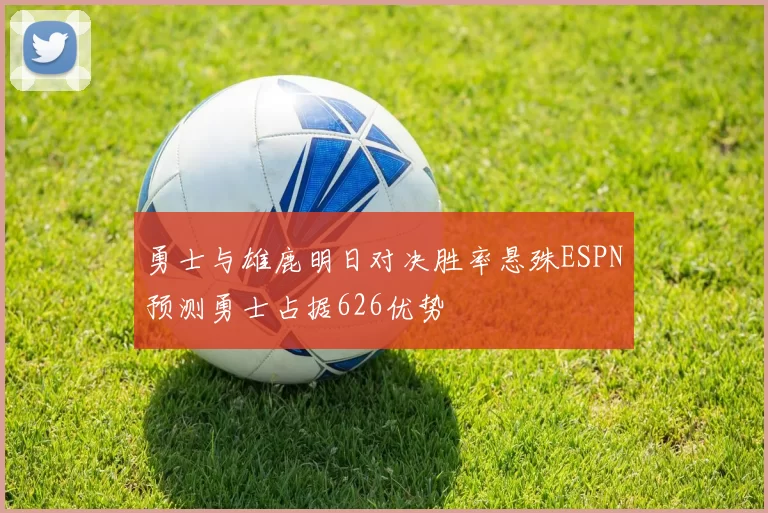勇士与雄鹿明日对决胜率悬殊ESPN预测勇士占据626优势