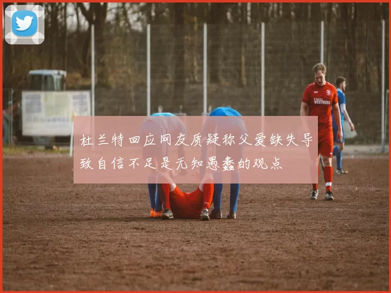 杜兰特回应网友质疑称父爱缺失导致自信不足是无知愚蠢的观点