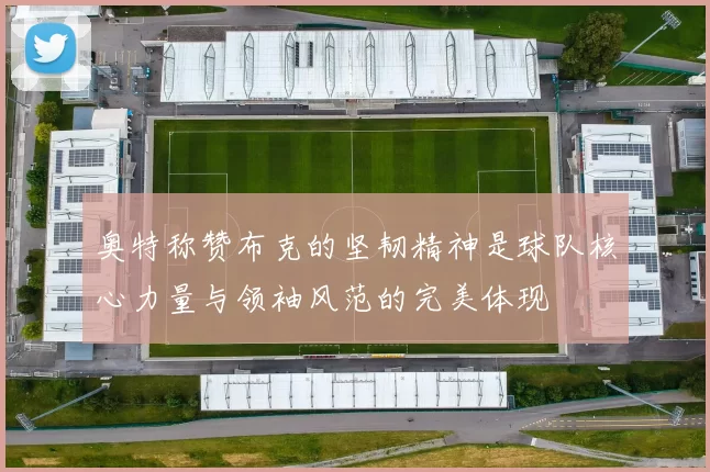 奥特称赞布克的坚韧精神是球队核心力量与领袖风范的完美体现