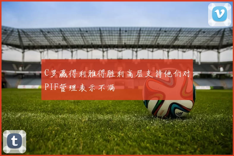C罗赢得利雅得胜利高层支持他们对PIF管理表示不满